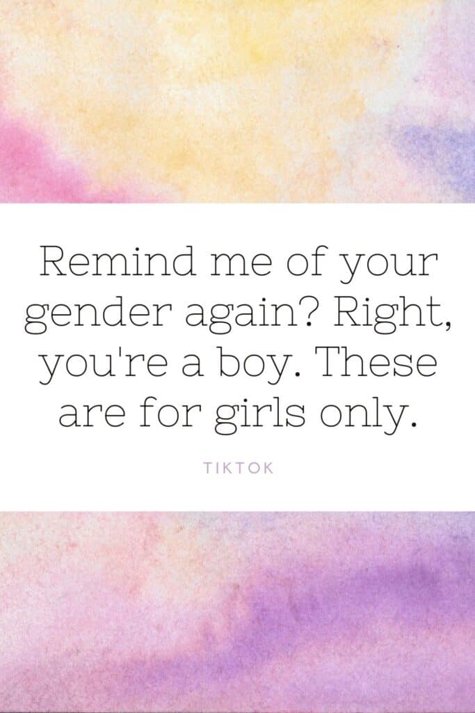 Remind me of your gender again? Right, you're a boy. These are for girls only. Tiktok quote